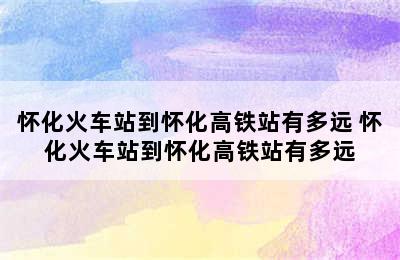 怀化火车站到怀化高铁站有多远 怀化火车站到怀化高铁站有多远